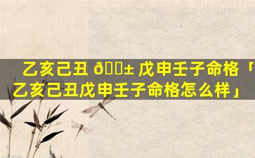 乙亥己丑 🐱 戊申壬子命格「乙亥己丑戊申壬子命格怎么样」